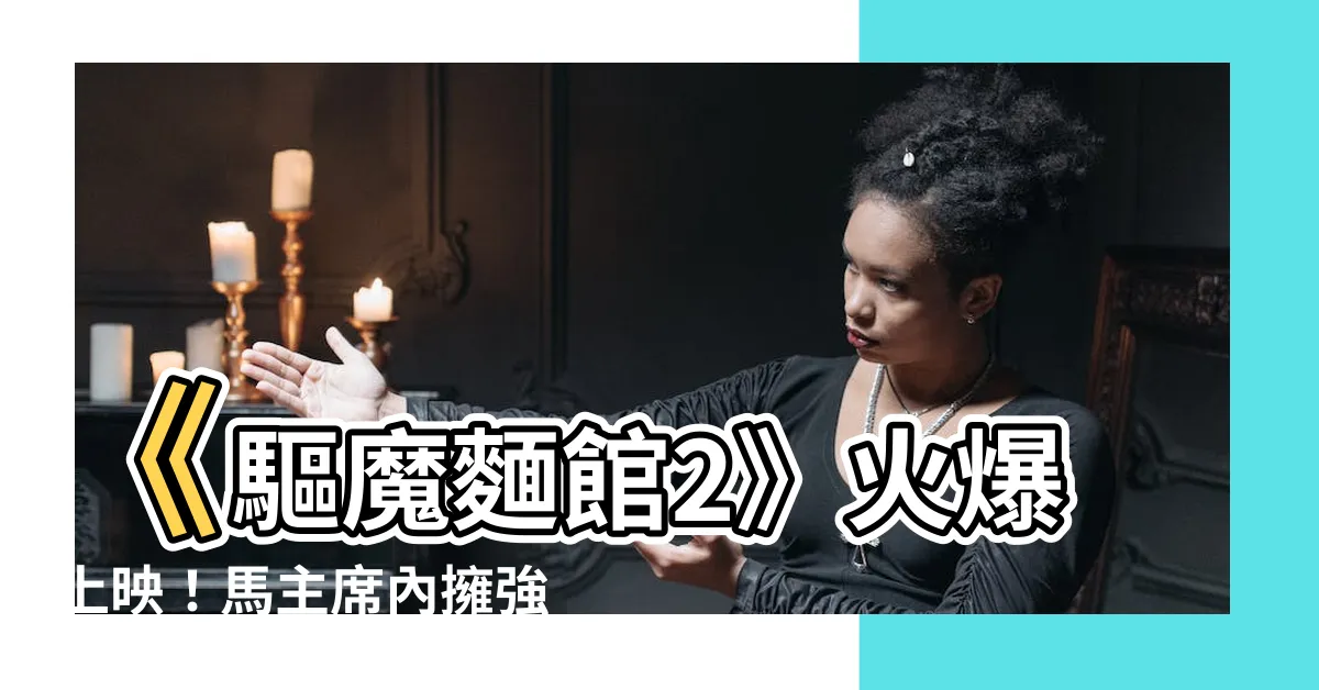 【驅魔麵館馬主席體內惡鬼】《驅魔麵館2》火爆上映！馬主席內擁強大惡鬼，劇情緊湊白熱化