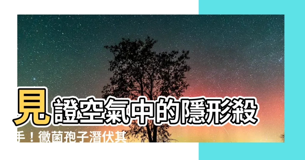 【黴菌孢子】見證空氣中的隱形殺手！黴菌孢子潛伏其中