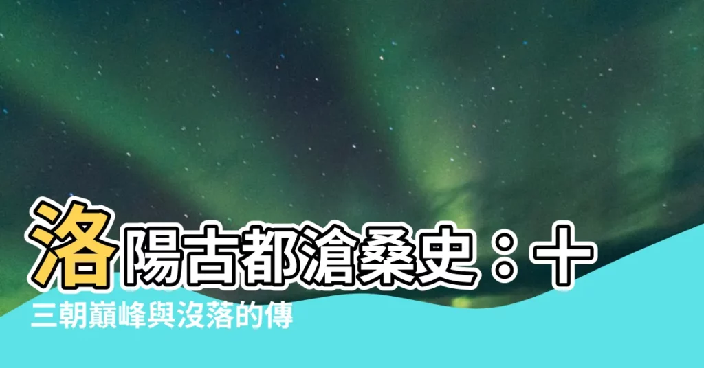 【洛陽古都】洛陽古都滄桑史：十三朝巔峯與沒落的傳奇