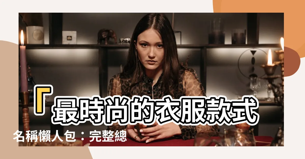 【衣服款式名稱】「最時尚的衣服款式名稱懶人包：完整總覽指南！」