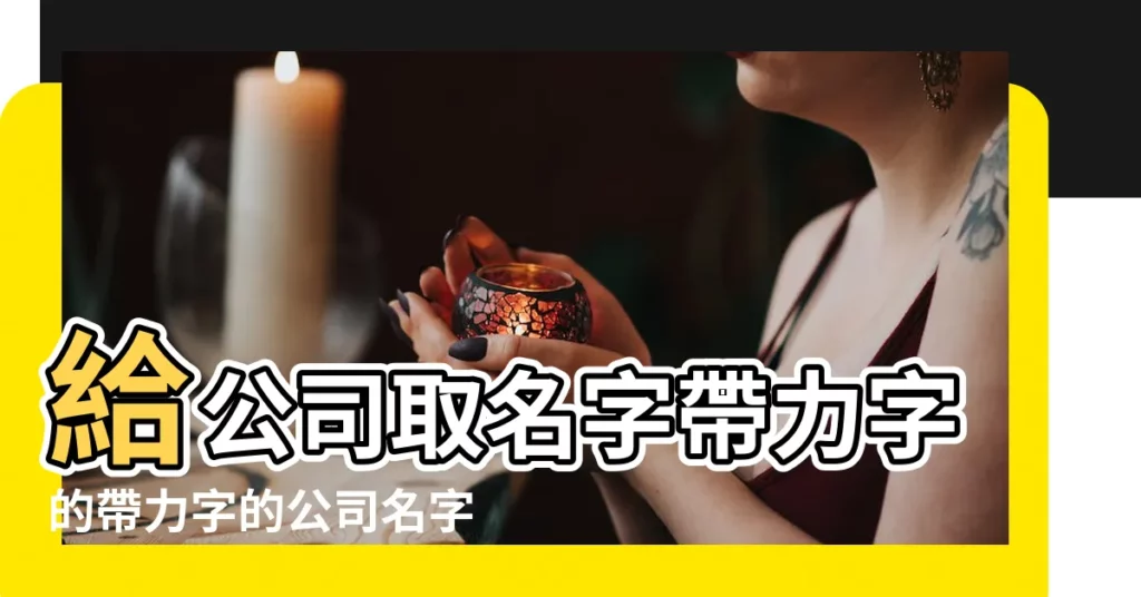 給公司取名字帶力字的帶力字的公司名字比較創意 |帶力字的公司名字大全 |字的高分公司名字大全 |【帶力的公司名字大全】