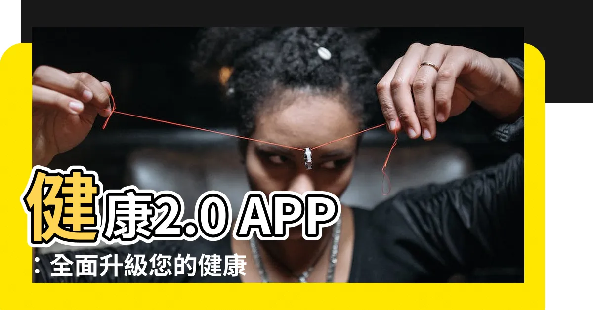 【健康2.0 app】健康2.0 APP：全面升級您的健康管理！