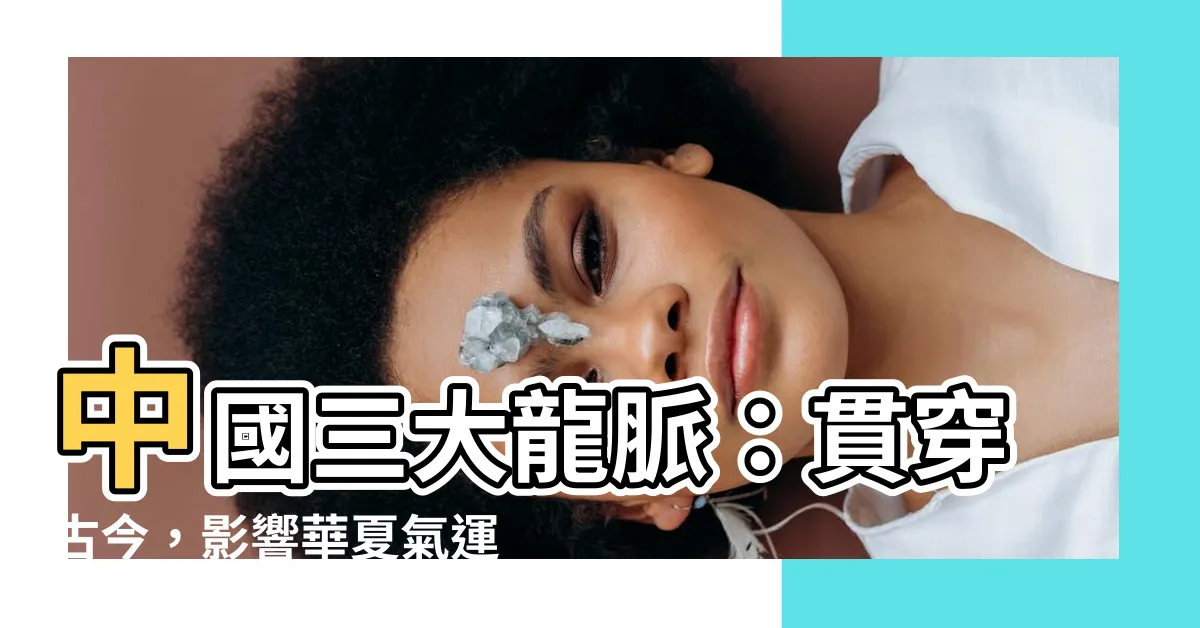 【中國三大龍脈】中國三大龍脈：貫穿古今，影響華夏氣運的傳奇脈絡