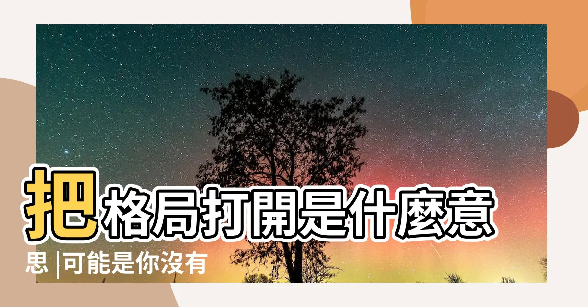 【把格局打開】把格局打開是什麼意思 |可能是你沒有意識到的重要一步 |打開自己的格局 |