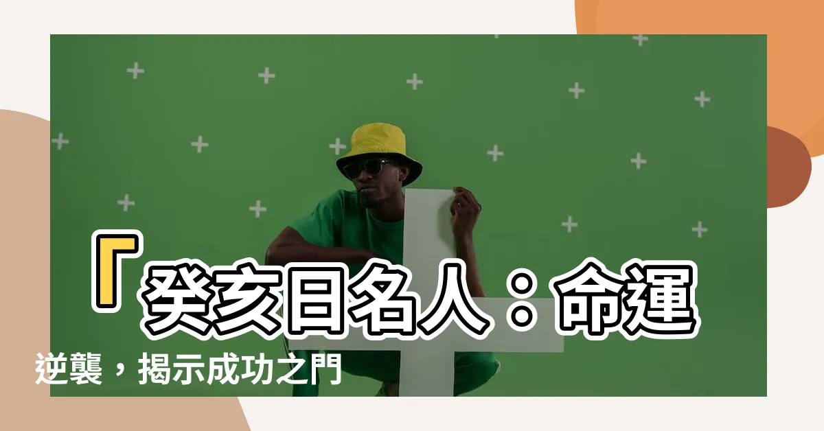 【癸亥日名人】「癸亥日名人：命運逆襲，揭示成功之門」