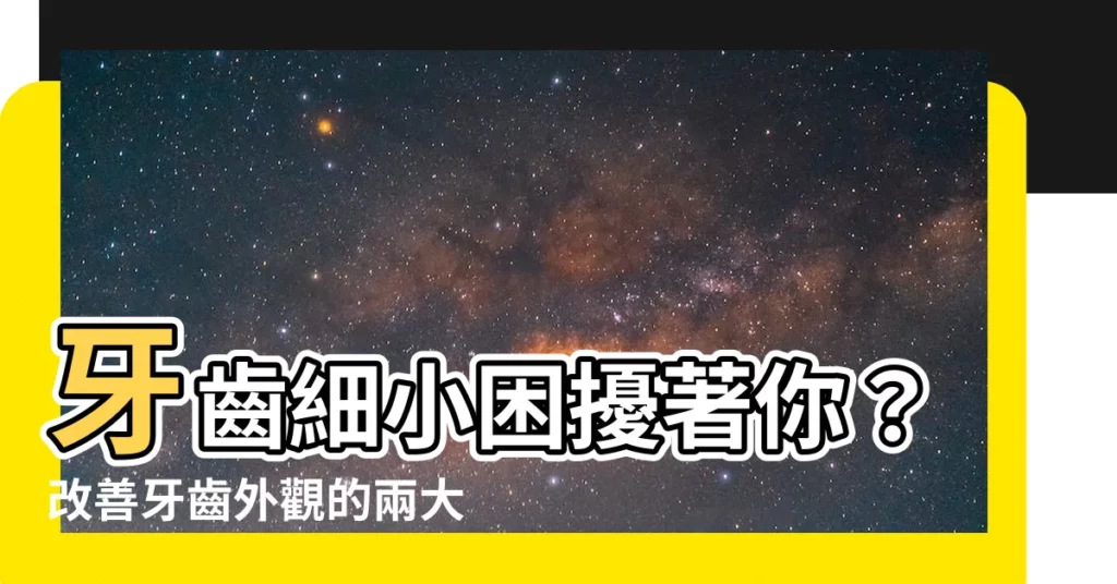 【牙齒細小】牙齒細小困擾著你？改善牙齒外觀的兩大絕技