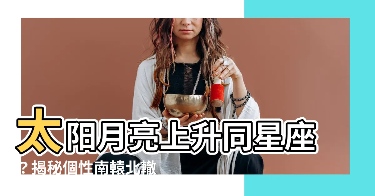 【太陽月亮上升同星座】太陽月亮上升同星座？揭秘個性南轅北轍之謎