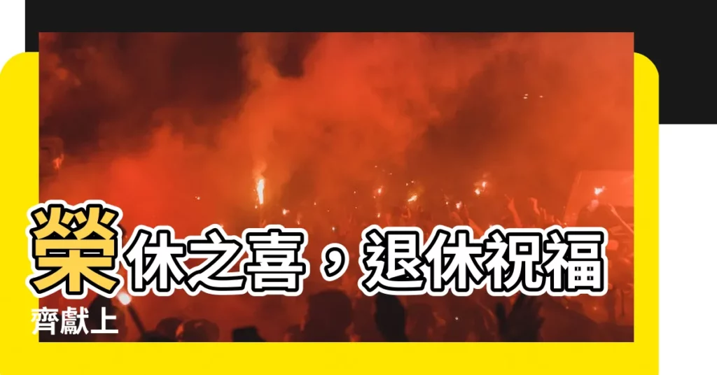 【榮休之喜意思】榮休之喜，退休祝福齊獻上
