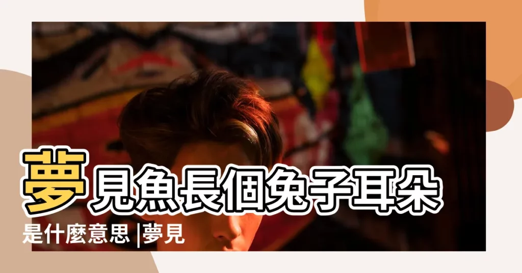 夢見魚長個兔子耳朵是什麼意思 |夢見魚長個兔子耳朵好不好 |夢見魚長個兔子耳朵是什麼意思 |【夢見魚長個兔子耳朵】