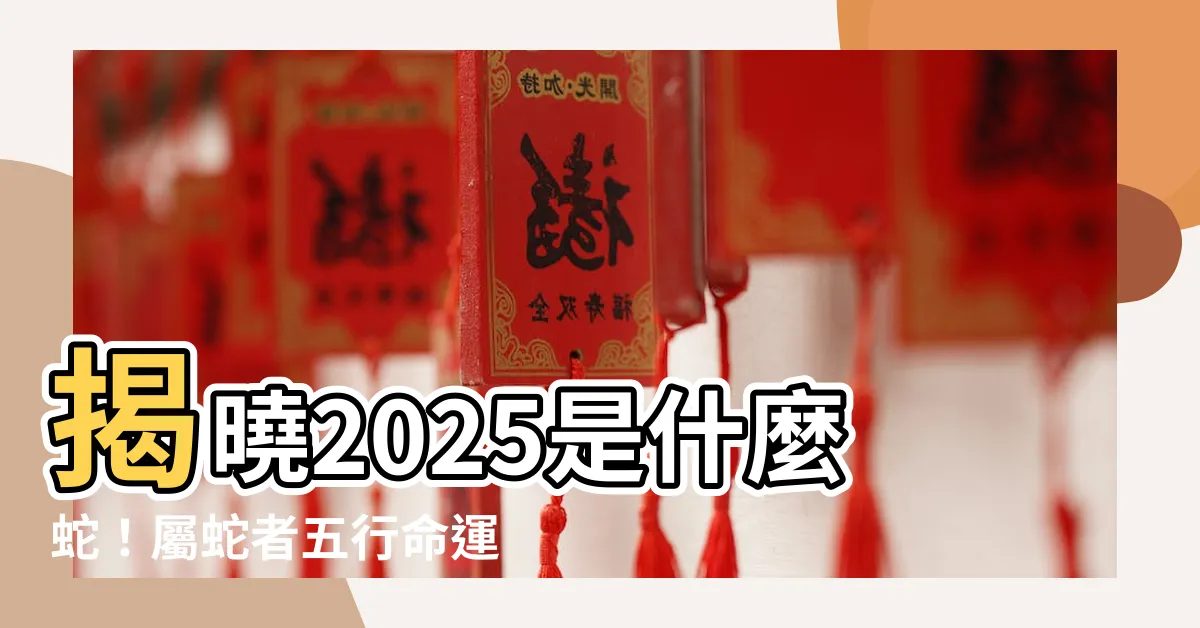 【2025是什麼蛇】揭曉2025是什麼蛇！屬蛇者五行命運大解析