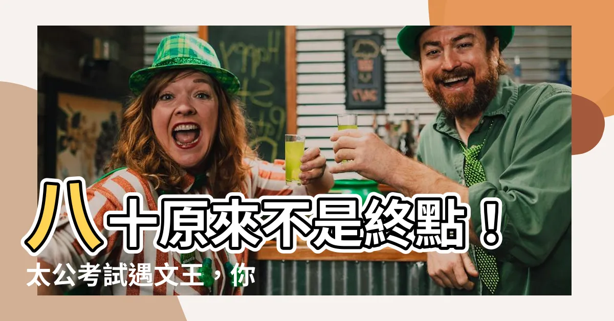 【八十原來是太公考試】八十原來不是終點！太公考試遇文王，你的晚年也會有貴人相助！