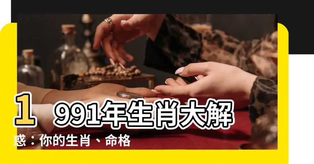 【1991生肖】1991年生肖大解惑：你的生肖、命格與最佳配對