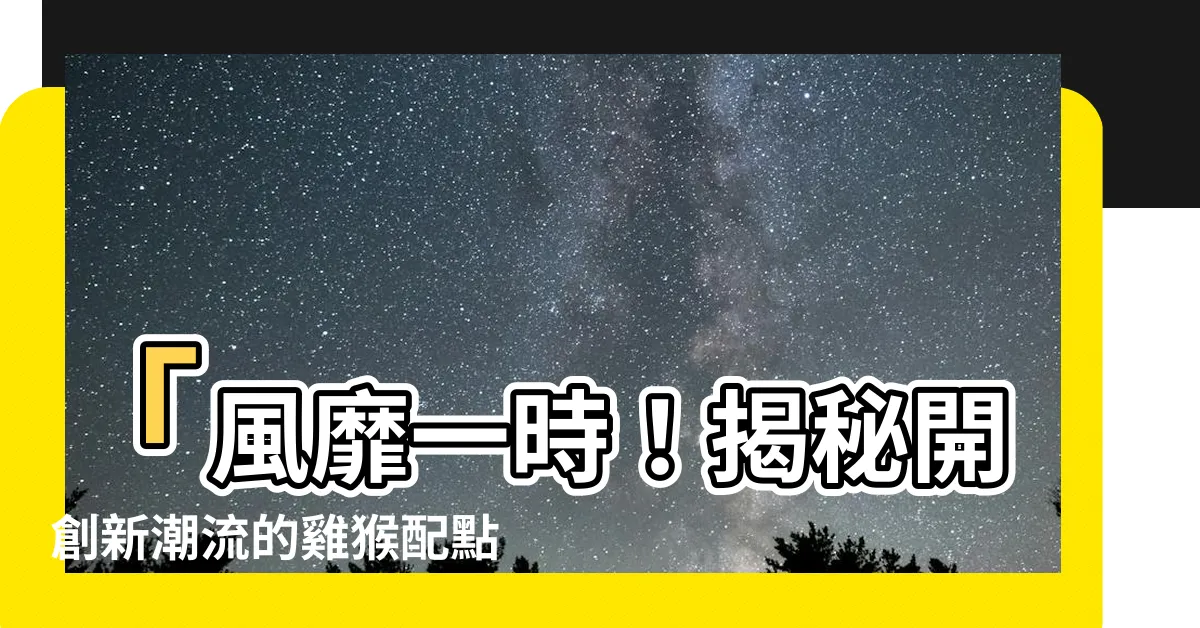 【雞猴配】「風靡一時！揭秘開創新潮流的雞猴配點擊指南！」