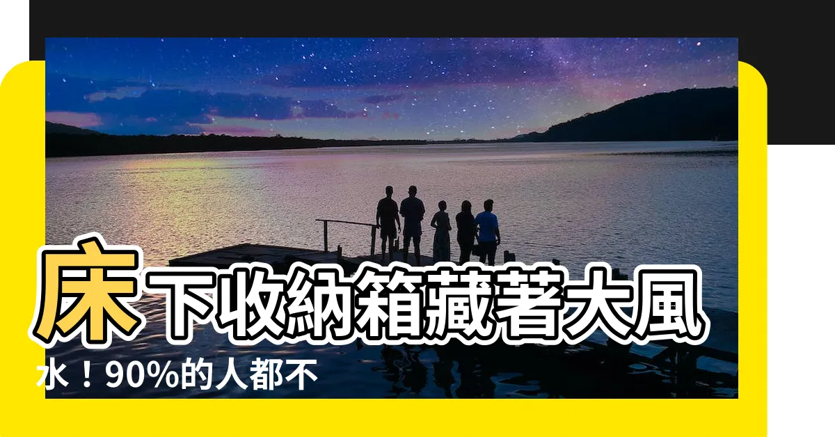【牀下收納箱風水】牀下收納箱藏著大風水！90%的人都不知道的高級收納技巧