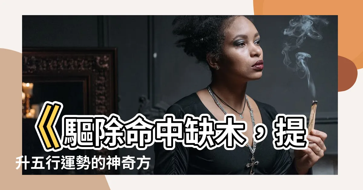 【命中缺木】《驅除命中缺木，提升五行運勢的神奇方法》