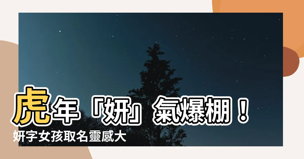 【妍意思名字】虎年「妍」氣爆棚！妍字女孩取名靈感大彙整