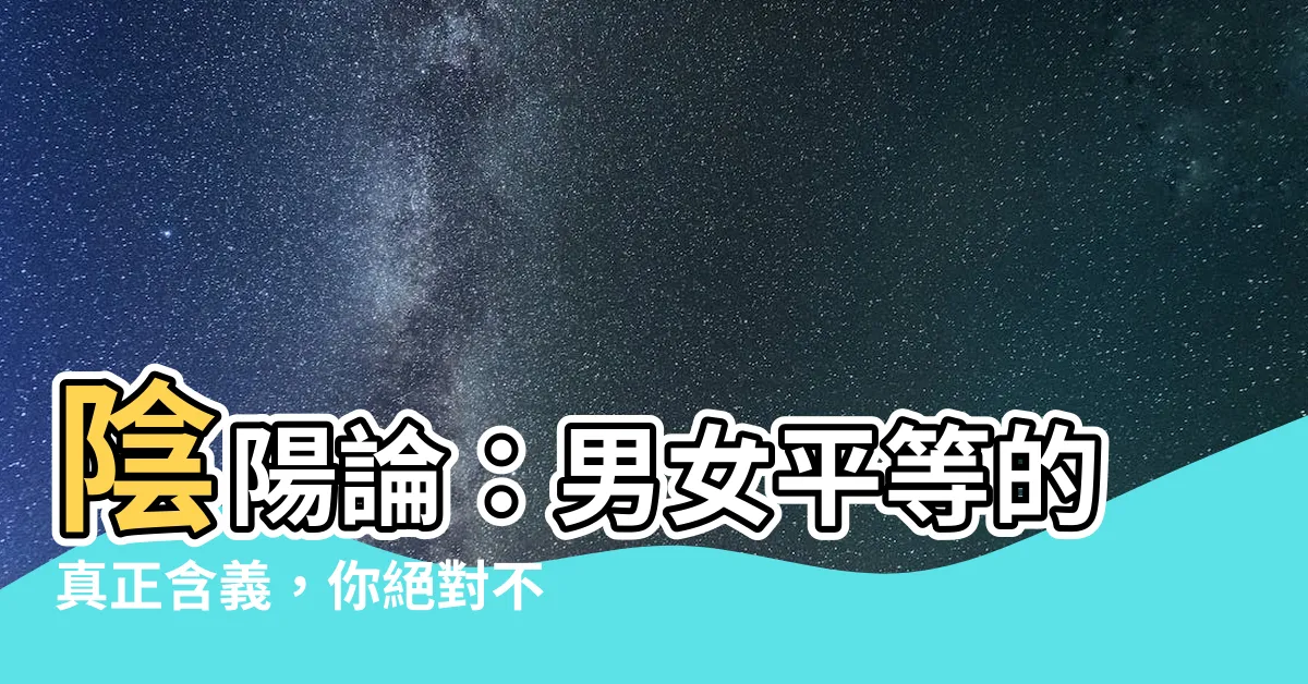 【陰陽論 男女】陰陽論：男女平等的真正含義，你絕對不可錯過！