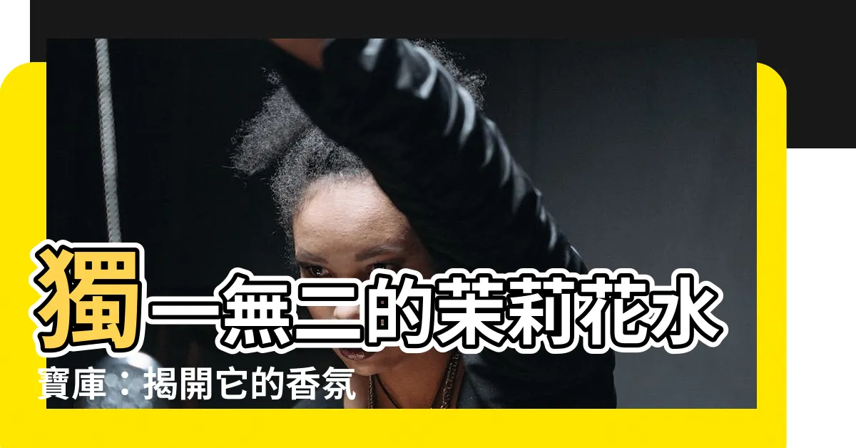 【茉莉花水】獨一無二的茉莉花水寶庫：揭開它的香氛魅力