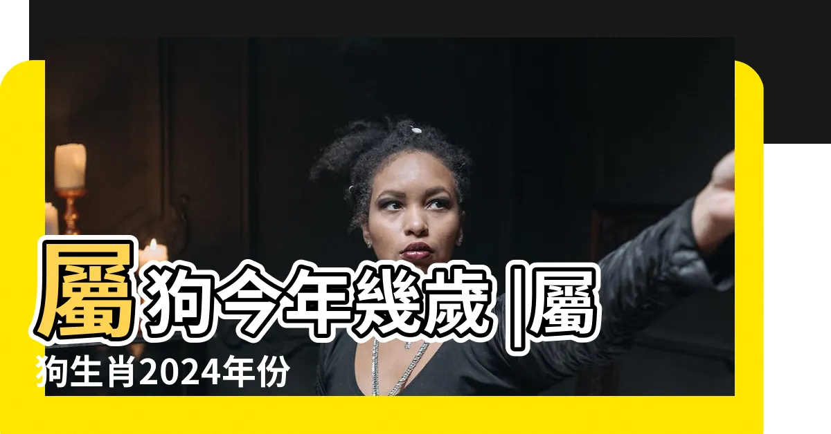 【屬狗生肖】屬狗今年幾歲 |屬狗生肖2024年份今年幾多歲 |屬狗性格特質 |