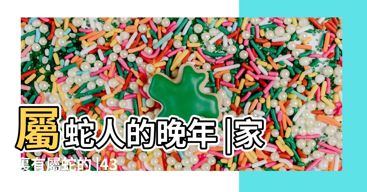 【火蛇年】屬蛇人的晚年 |家裏有屬蛇的 |43歲後是福是禍 |