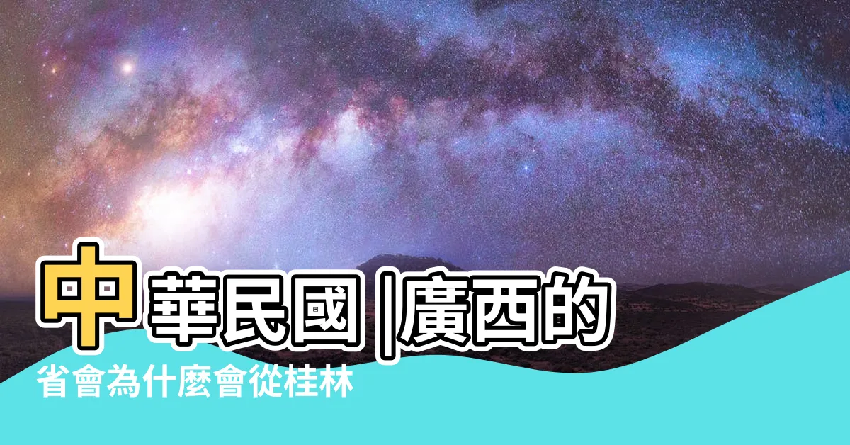 【廣西省省會】中華民國 |廣西的省會為什麼會從桂林遷到南寧 |中華人民共和國 |