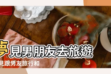 【夢見男朋友約我去旅遊】夢見男朋友去旅遊 |夢見跟男友旅行和男朋友去旅遊 |夢見男朋友外出旅遊 |