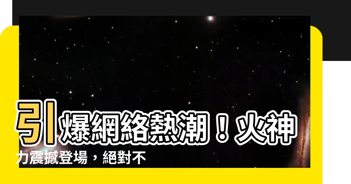 【火神】引爆網絡熱潮！火神力震撼登場，絕對不能錯過！