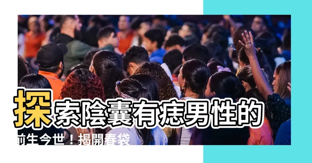 【春袋有痣】探索陰囊有痣男性的前生今世！揭開春袋痣的奧秘