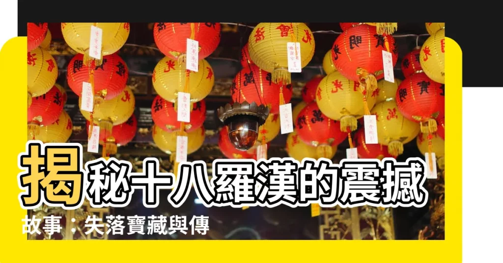 【十八羅漢】揭秘十八羅漢的震撼故事：失落寶藏與傳奇傳説