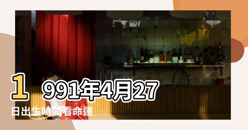 1991年4月27日出生時間看命運 |1991年4月27日出生的人命好嗎 |是什麼命 |【1991年4月27日是什麼命運如何】