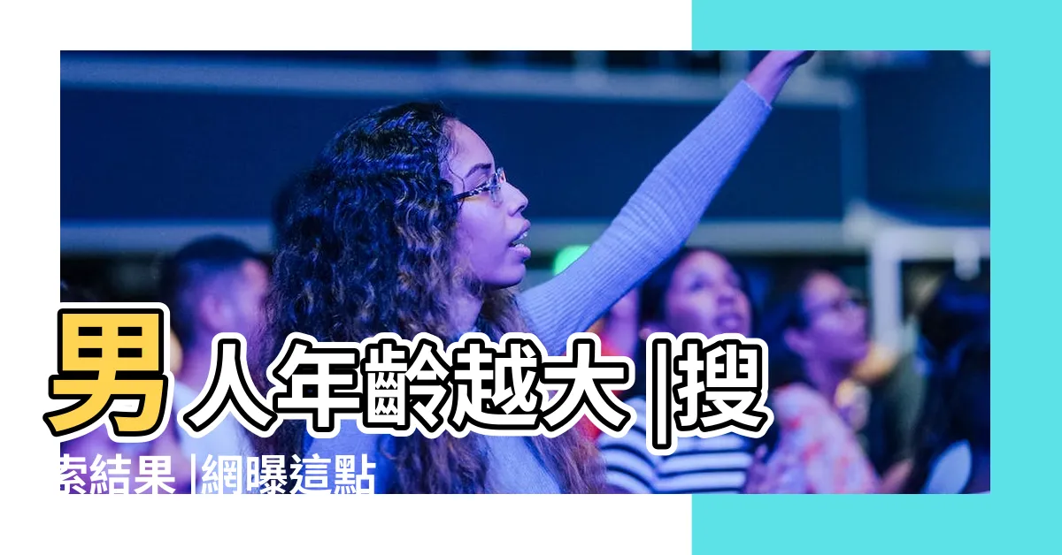 【男人年齡】男人年齡越大 |搜索結果 |網曝這點是關鍵 |