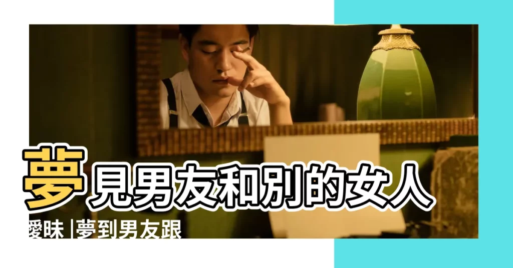 夢見男友和別的女人曖昧 |夢到男友跟別人搞曖昧 |夢見男朋友和別人曖昧 |【夢見男朋友搞曖昧周公解夢】