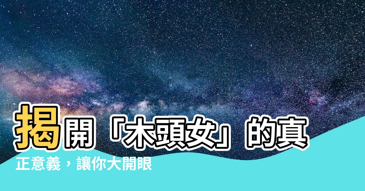 【木頭女意思】揭開「木頭女」的真正意義，讓你大開眼界！