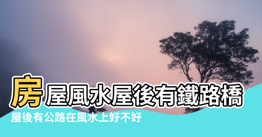 【屋後有公路風水好嗎】房屋風水屋後有鐵路橋好嗎 |屋後有公路在風水上好不好 |搜索結果 |