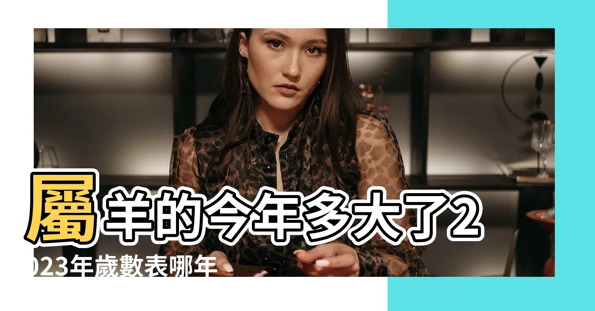 【屬羊幾歲2023】屬羊的今年多大了2023年歲數表哪年出生的 |屬羊2023年多大年齡 |屬羊的2023年多大屬羊的今年幾歲對照表 |