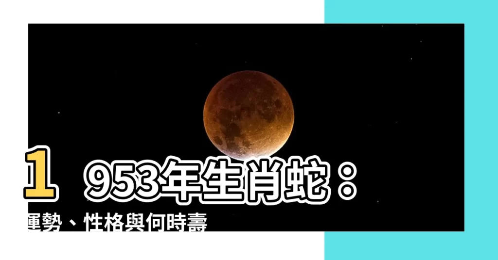 【1953年生肖】1953年生肖蛇：運勢、性格與何時壽終大揭密