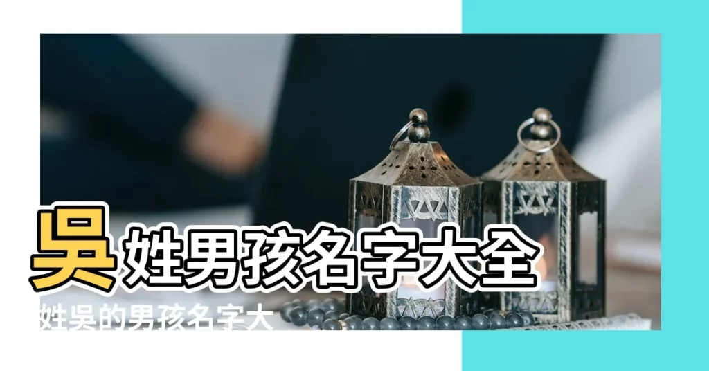 吳姓男孩名字大全 |姓吳的男孩名字大全 |姓吳男孩名字大全 |【吳姓男孩最佳名字】