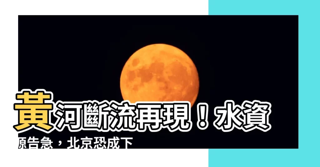 【黃河斷流】黃河斷流再現！水資源告急，北京恐成下一個缺水城市？