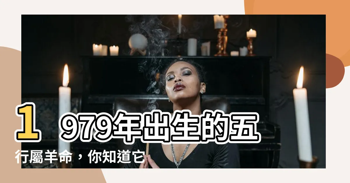 【1979 五行】1979年出生的五行屬羊命，你知道它的神秘力量嗎？