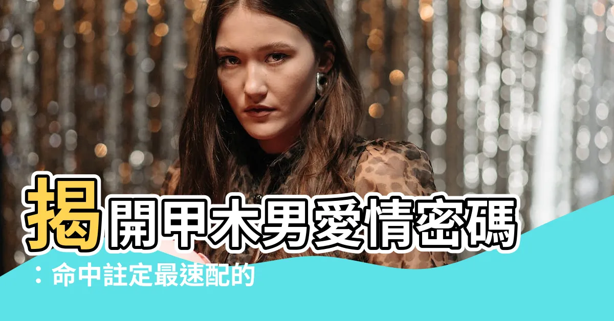 【甲木男愛情】揭開甲木男愛情密碼：命中註定最速配的對象