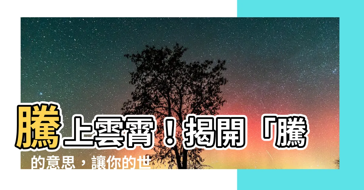 【騰 意思】騰上雲霄！揭開「騰」的意思，讓你的世界翻轉！