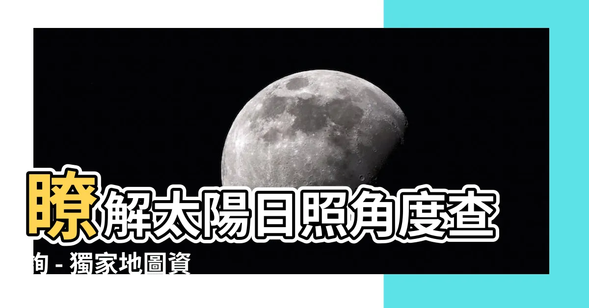 【日照角度查詢】瞭解太陽日照角度查詢 - 獨家地圖資訊供您參考！