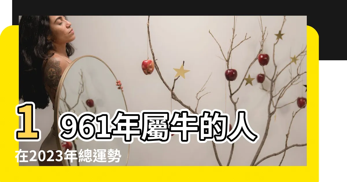 【1961年屬牛】1961年屬牛的人在2023年總運勢分析 |原創1961年屬牛的是什麼命1961年屬牛的是什麼命五行 |61屬牛是什麼命 |