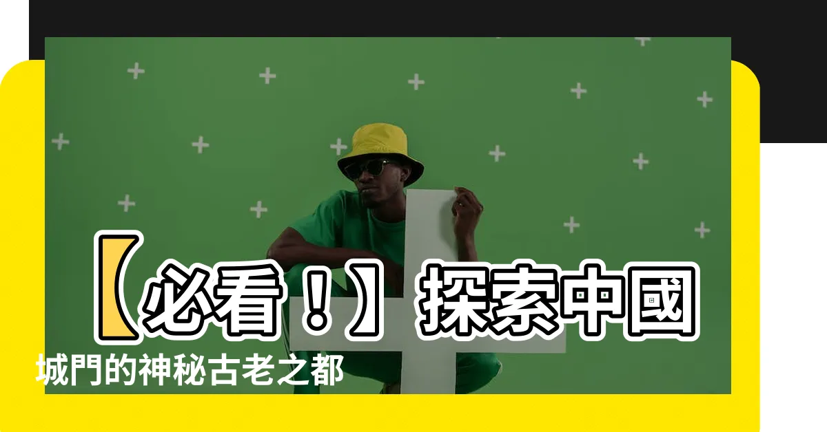 【中國城門】【必看！】探索中國城門的神秘古老之都，你猜在哪兒？