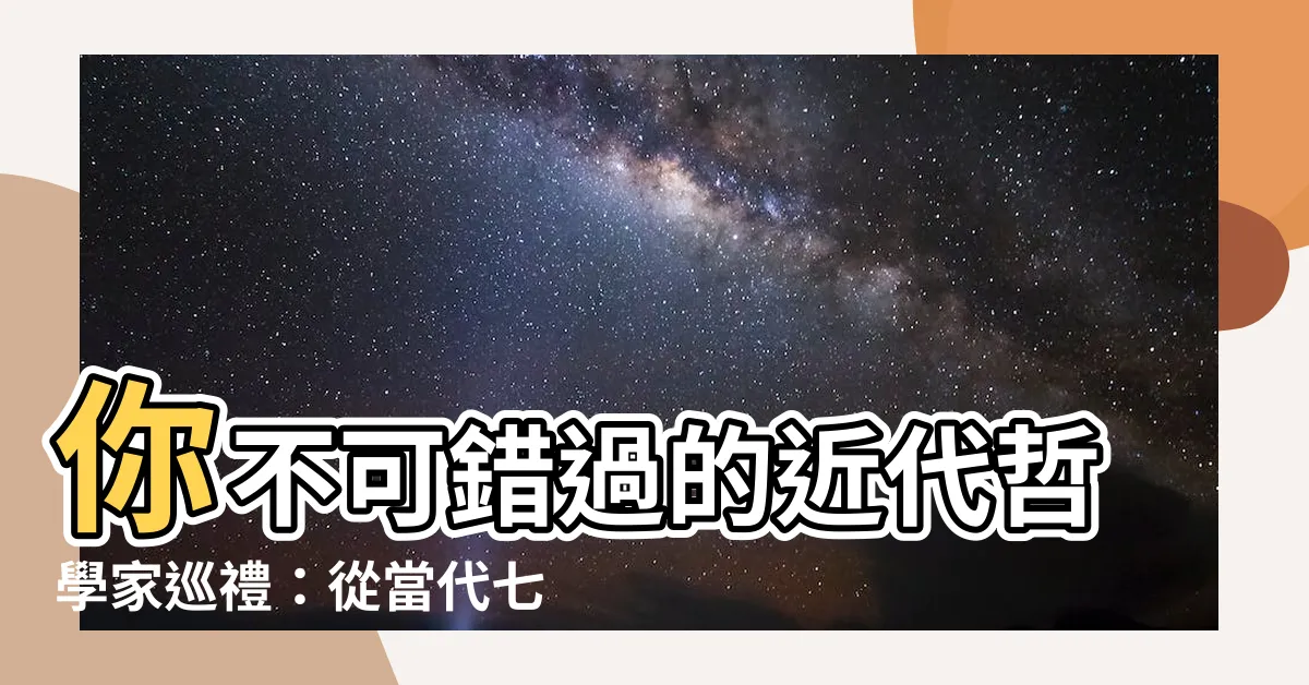 【近代哲學家】你不可錯過的近代哲學家巡禮：從當代七大哲學家到20世紀巨匠