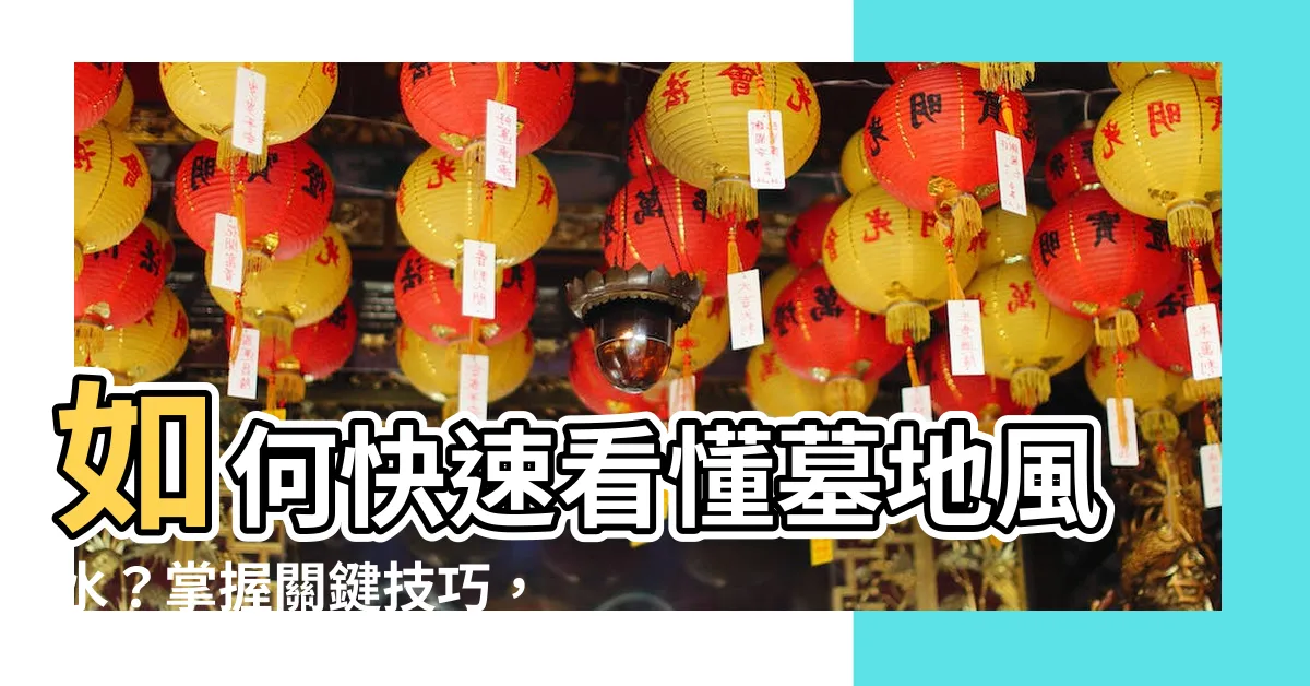 【墓地風水怎麼看】如何快速看懂墓地風水？掌握關鍵技巧，選擇適合的風水墓地！