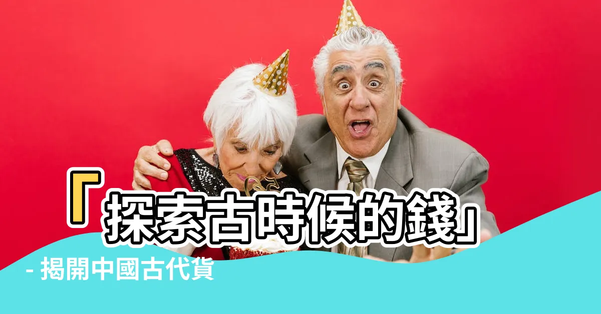 【古時候的錢】「探索古時候的錢」- 揭開中國古代貨幣的神秘面紗
