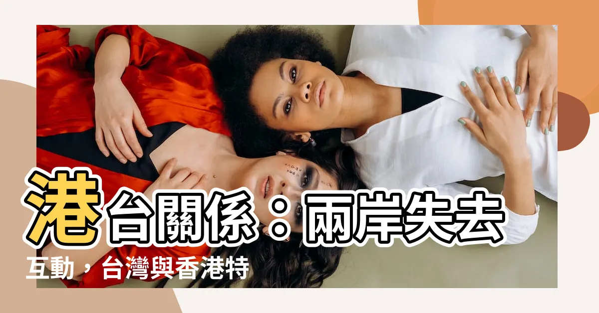 【港台關係】港台關係：兩岸失去互動，台灣與香港特殊地位的困境
