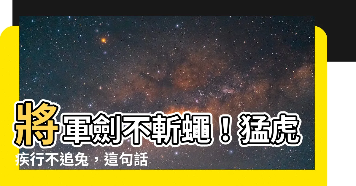 【將軍有劍不斬蒼蠅猛虎趕路不追小兔】將軍劍不斬蠅！猛虎疾行不追兔，這句話到底是什麼意思？