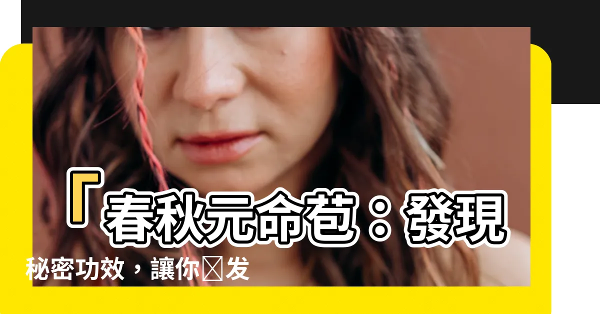 【春秋元命苞】「春秋元命苞：發現秘密功效，讓你煥發青春活力！」